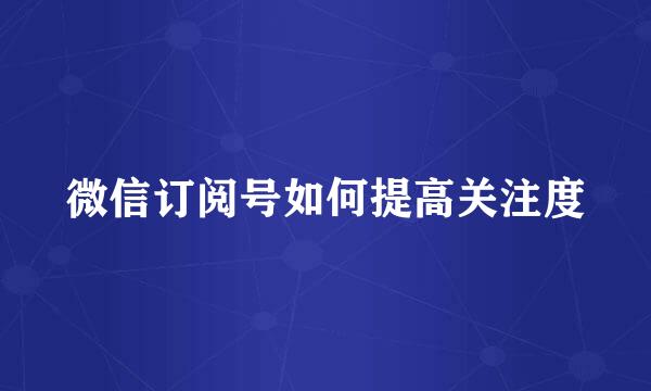 微信订阅号如何提高关注度