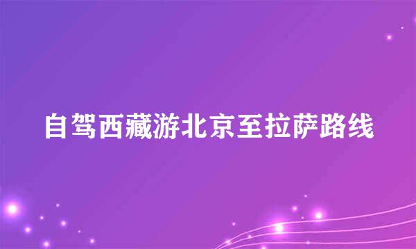 自驾西藏游北京至拉萨路线