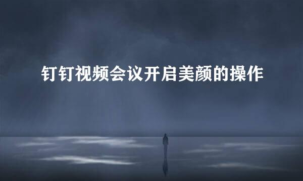 钉钉视频会议开启美颜的操作