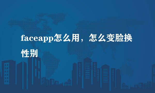 faceapp怎么用，怎么变脸换性别