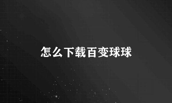 怎么下载百变球球