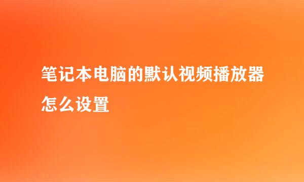 笔记本电脑的默认视频播放器怎么设置