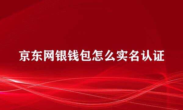京东网银钱包怎么实名认证