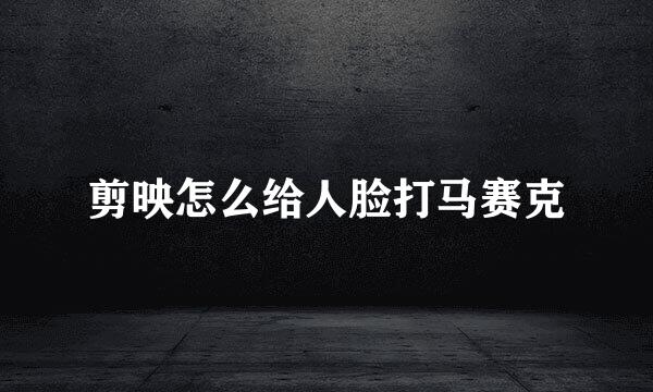 剪映怎么给人脸打马赛克