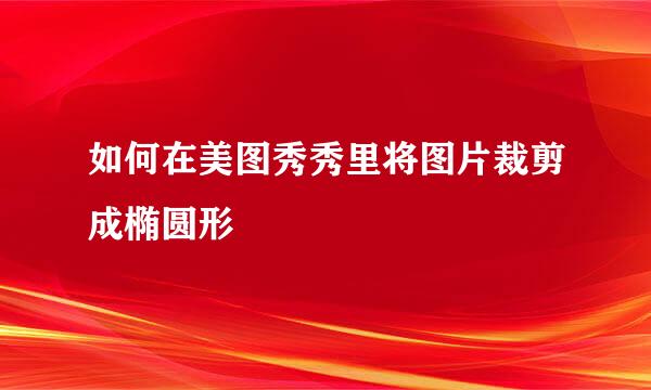 如何在美图秀秀里将图片裁剪成椭圆形