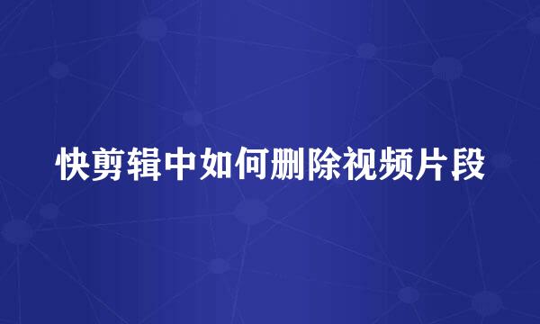 快剪辑中如何删除视频片段