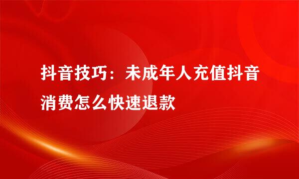 抖音技巧：未成年人充值抖音消费怎么快速退款