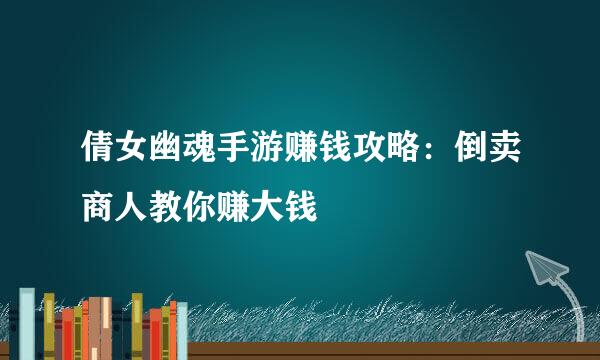 倩女幽魂手游赚钱攻略：倒卖商人教你赚大钱