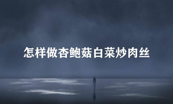 怎样做杏鲍菇白菜炒肉丝