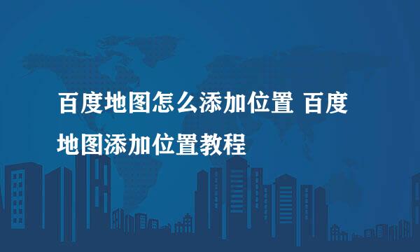 百度地图怎么添加位置 百度地图添加位置教程