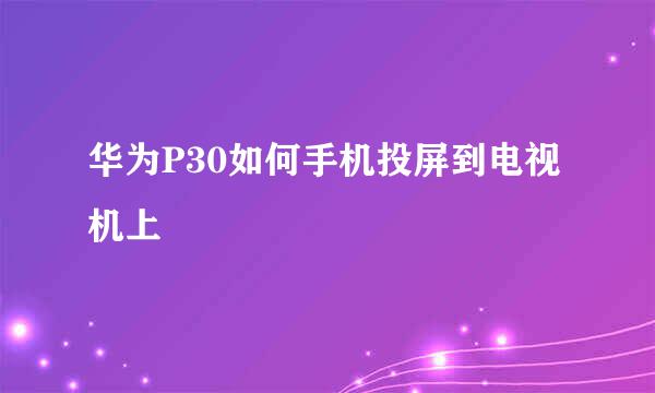 华为P30如何手机投屏到电视机上