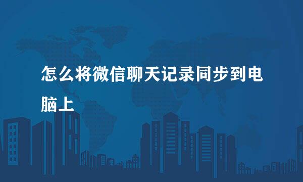 怎么将微信聊天记录同步到电脑上