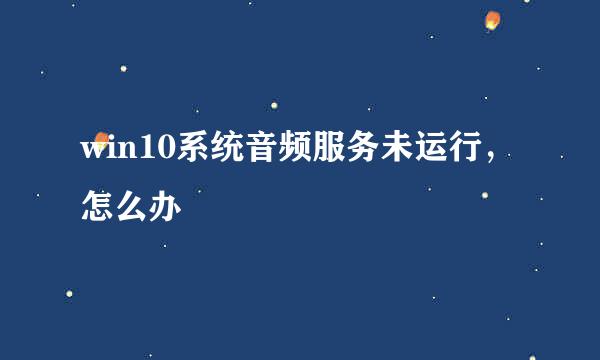 win10系统音频服务未运行，怎么办