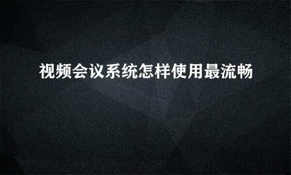 视频会议系统怎样使用最流畅