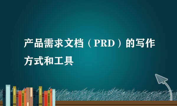 产品需求文档（PRD）的写作方式和工具