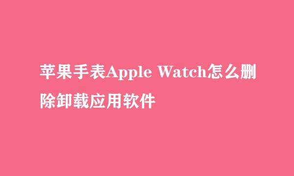 苹果手表Apple Watch怎么删除卸载应用软件