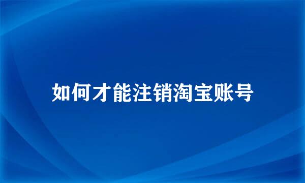 如何才能注销淘宝账号