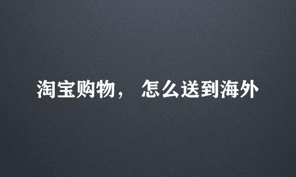 淘宝购物， 怎么送到海外