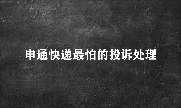 申通快递最怕的投诉处理