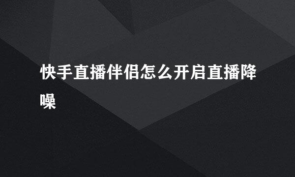快手直播伴侣怎么开启直播降噪