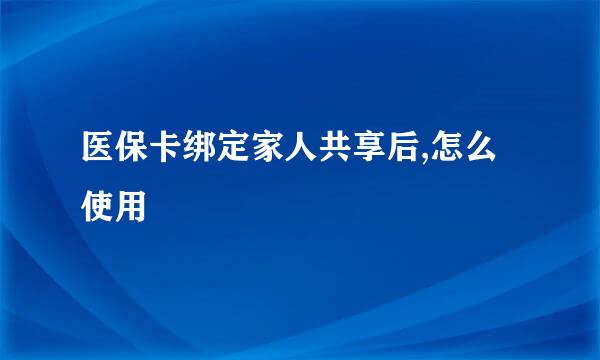 医保卡绑定家人共享后,怎么使用