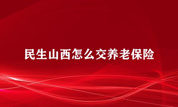民生山西怎么交养老保险