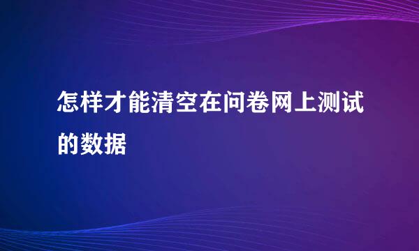 怎样才能清空在问卷网上测试的数据