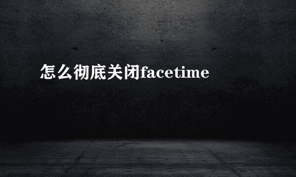 怎么彻底关闭facetime