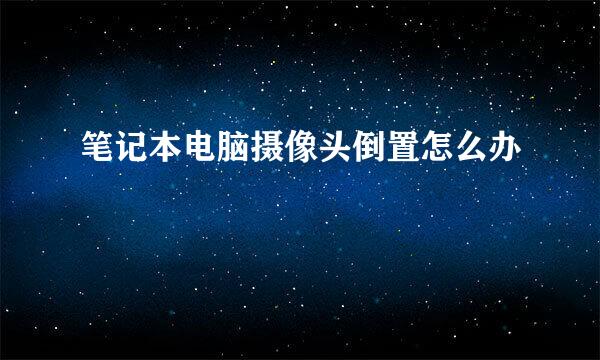 笔记本电脑摄像头倒置怎么办