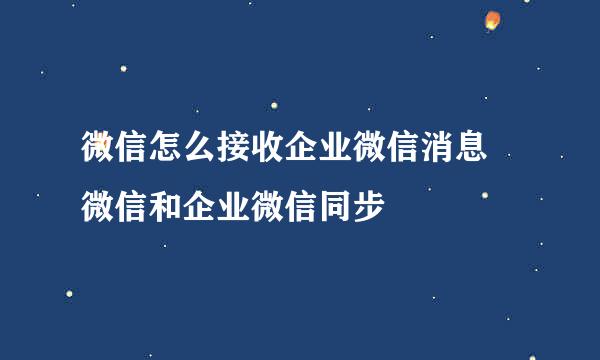 微信怎么接收企业微信消息 微信和企业微信同步