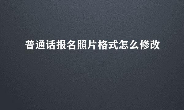 普通话报名照片格式怎么修改