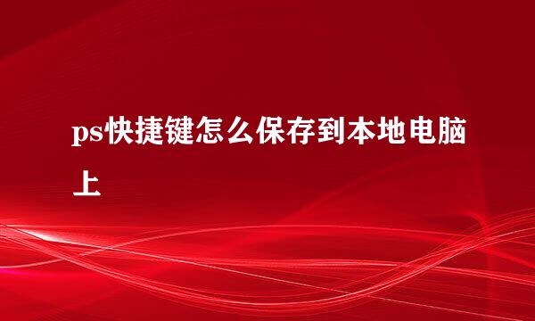ps快捷键怎么保存到本地电脑上