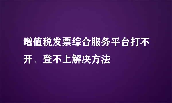 增值税发票综合服务平台打不开、登不上解决方法