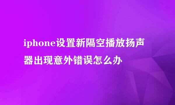 iphone设置新隔空播放扬声器出现意外错误怎么办