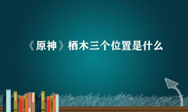 《原神》栖木三个位置是什么