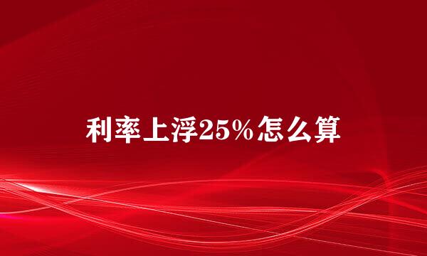 利率上浮25%怎么算