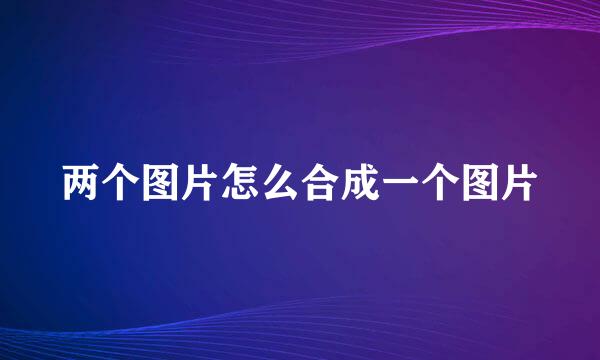 两个图片怎么合成一个图片