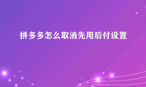 拼多多怎么取消先用后付设置
