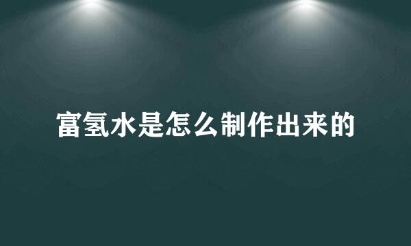 富氢水是怎么制作出来的