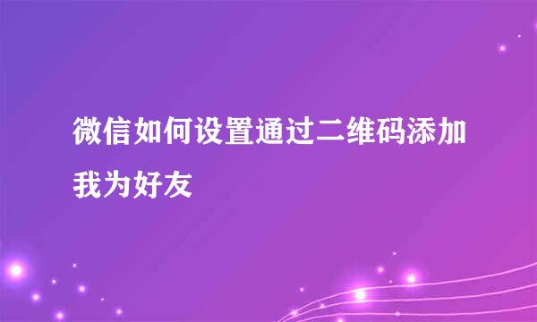 微信如何设置通过二维码添加我为好友