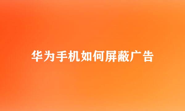 华为手机如何屏蔽广告
