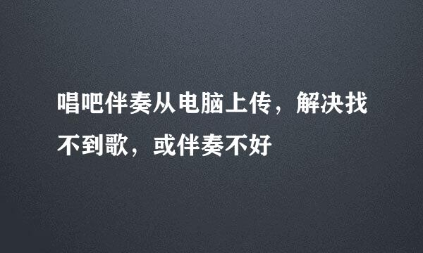 唱吧伴奏从电脑上传，解决找不到歌，或伴奏不好