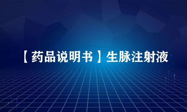 【药品说明书】生脉注射液