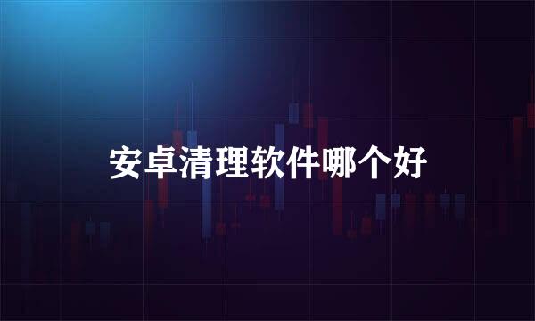 安卓清理软件哪个好