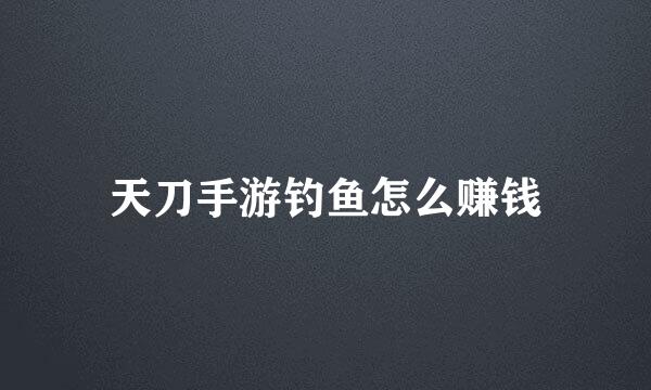 天刀手游钓鱼怎么赚钱