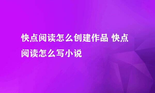 快点阅读怎么创建作品 快点阅读怎么写小说