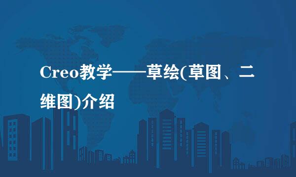 Creo教学——草绘(草图、二维图)介绍