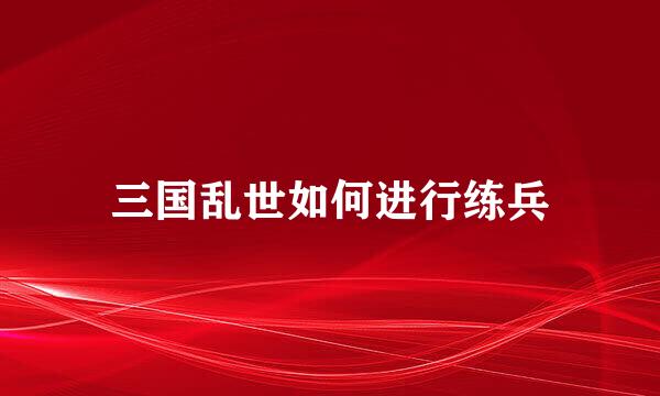 三国乱世如何进行练兵