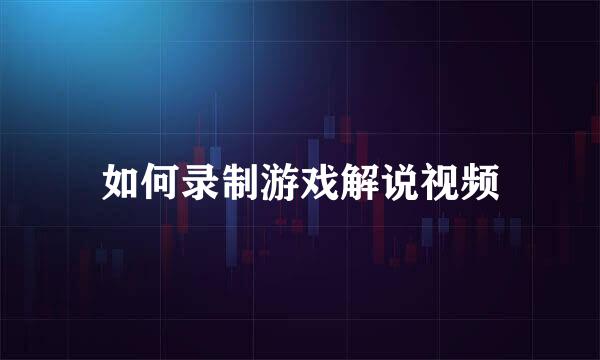 如何录制游戏解说视频