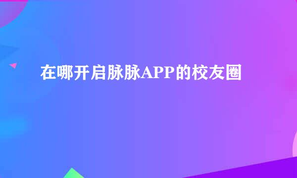 在哪开启脉脉APP的校友圈